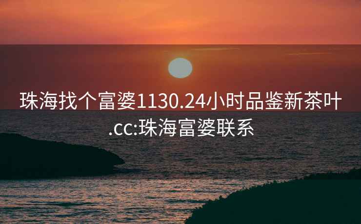 珠海找個富婆1130.24小時品鑒新茶葉.cc:珠海富婆聯系