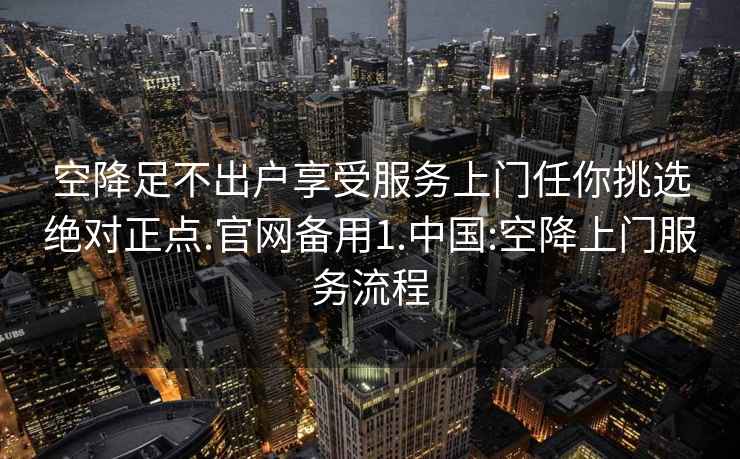 空降足不出戶享受服務(wù)上門任你挑選絕對正點.官網(wǎng)備用1.中國:空降上門服務(wù)流程