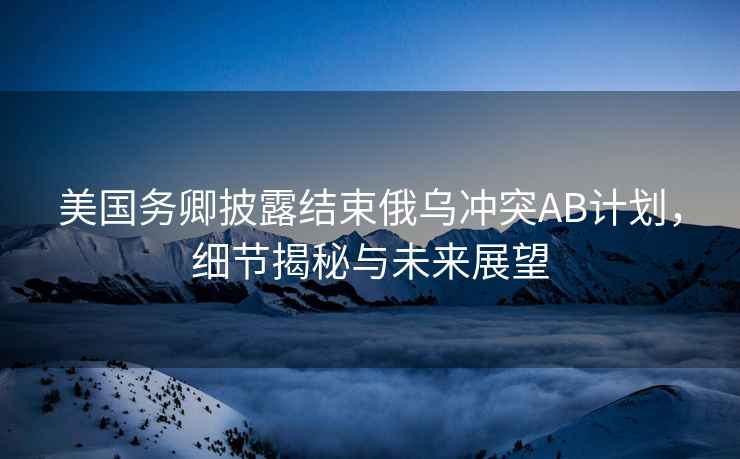 美國務(wù)卿披露結(jié)束俄烏沖突AB計劃，細(xì)節(jié)揭秘與未來展望