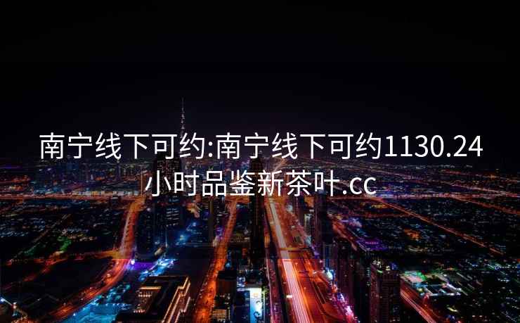 南寧線下可約:南寧線下可約1130.24小時(shí)品鑒新茶葉.cc