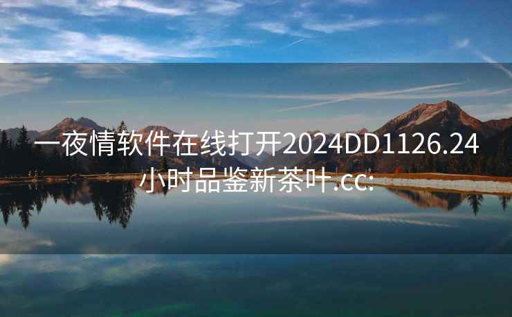 一夜情軟件在線打開2024DD1126.24小時(shí)品鑒新茶葉.cc: