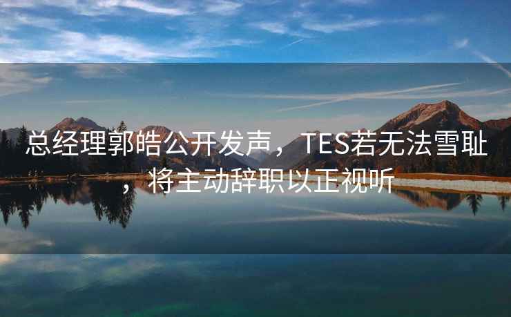 總經(jīng)理郭皓公開發(fā)聲，TES若無(wú)法雪恥，將主動(dòng)辭職以正視聽