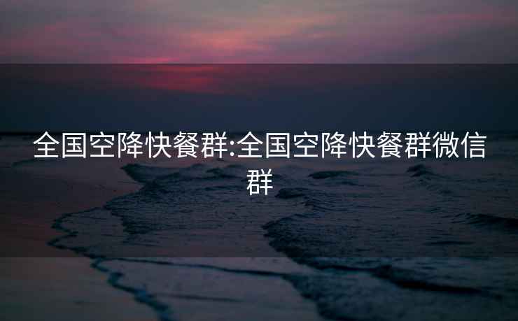 全國(guó)空降快餐群:全國(guó)空降快餐群微信群