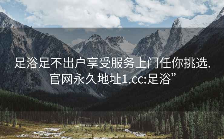足浴足不出戶享受服務(wù)上門任你挑選.官網(wǎng)永久地址1.cc:足浴”