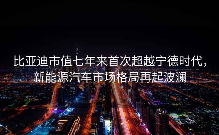 比亞迪市值七年來首次超越寧德時(shí)代，新能源汽車市場(chǎng)格局再起波瀾