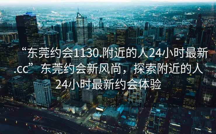 “東莞約會(huì)1130.附近的人24小時(shí)最新.cc”東莞約會(huì)新風(fēng)尚，探索附近的人24小時(shí)最新約會(huì)體驗(yàn)