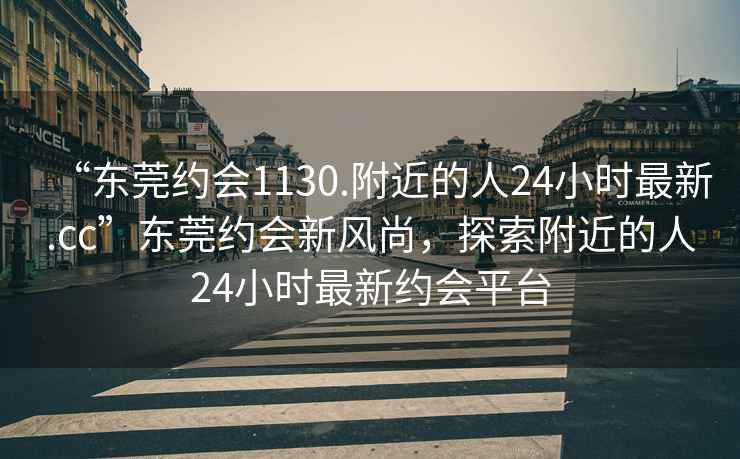 “東莞約會(huì)1130.附近的人24小時(shí)最新.cc”東莞約會(huì)新風(fēng)尚，探索附近的人24小時(shí)最新約會(huì)平臺(tái)