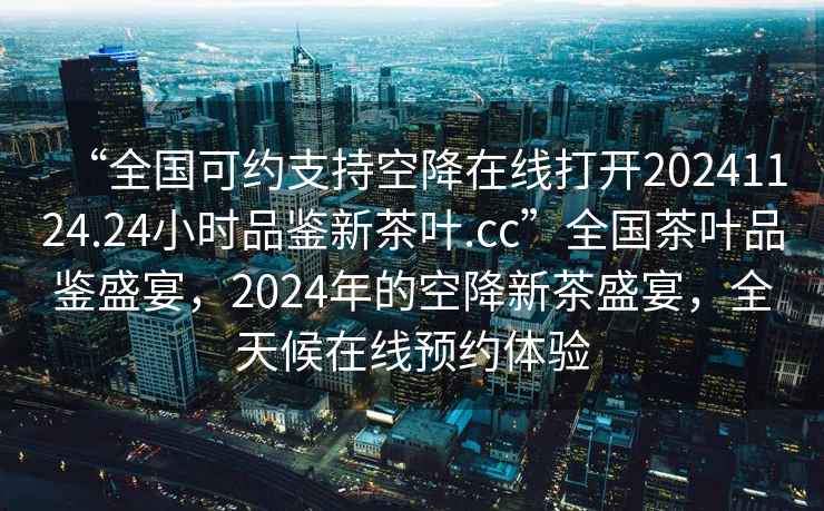 “全國可約支持空降在線打開20241124.24小時品鑒新茶葉.cc”全國茶葉品鑒盛宴，2024年的空降新茶盛宴，全天候在線預約體驗