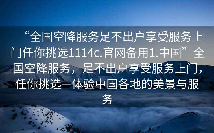 “全國空降服務(wù)足不出戶享受服務(wù)上門任你挑選1114c.官網(wǎng)備用1.中國”全國空降服務(wù)，足不出戶享受服務(wù)上門，任你挑選—體驗中國各地的美景與服務(wù)