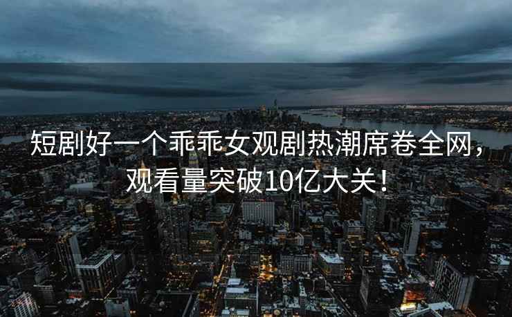 短劇好一個乖乖女觀劇熱潮席卷全網(wǎng)，觀看量突破10億大關(guān)！