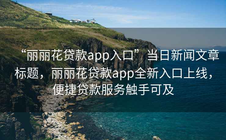 “麗麗花貸款app入口”當(dāng)日新聞文章標(biāo)題，麗麗花貸款app全新入口上線，便捷貸款服務(wù)觸手可及