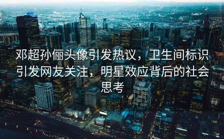 鄧超孫儷頭像引發(fā)熱議，衛(wèi)生間標識引發(fā)網(wǎng)友關(guān)注，明星效應(yīng)背后的社會思考