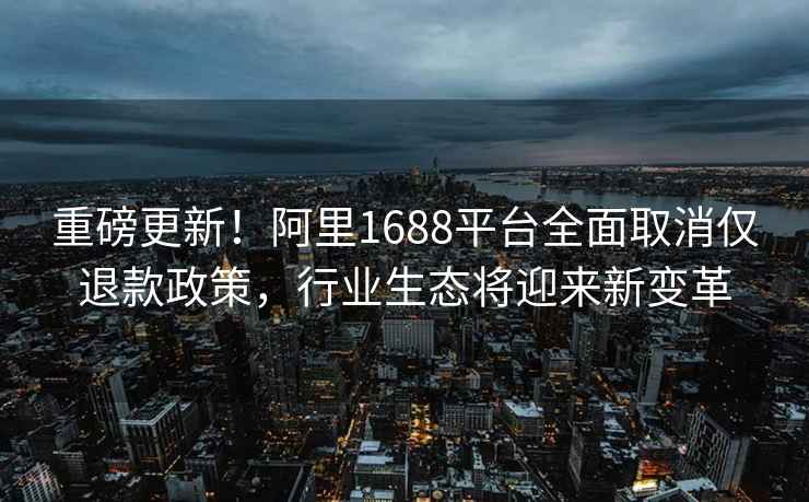 重磅更新！阿里1688平臺(tái)全面取消僅退款政策，行業(yè)生態(tài)將迎來(lái)新變革