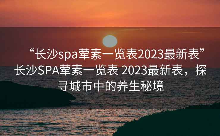 “長沙spa葷素一覽表2023最新表”長沙SPA葷素一覽表 2023最新表，探尋城市中的養(yǎng)生秘境
