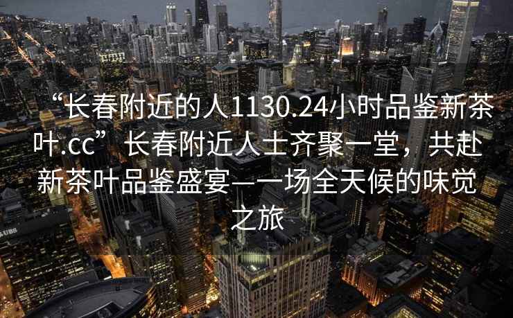“長春附近的人1130.24小時(shí)品鑒新茶葉.cc”長春附近人士齊聚一堂，共赴新茶葉品鑒盛宴—一場全天候的味覺之旅