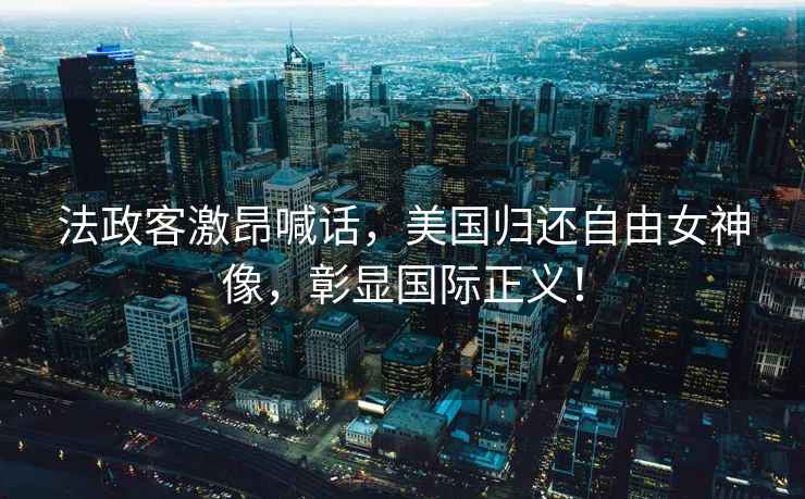 法政客激昂喊話，美國歸還自由女神像，彰顯國際正義！