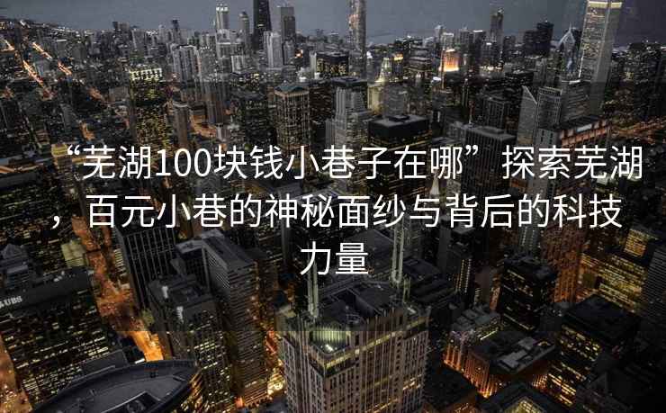 “蕪湖100塊錢小巷子在哪”探索蕪湖，百元小巷的神秘面紗與背后的科技力量