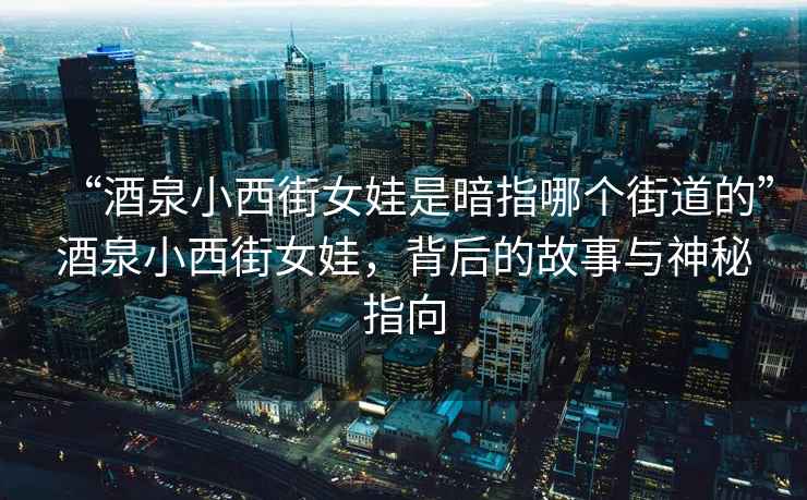 “酒泉小西街女娃是暗指哪個(gè)街道的”酒泉小西街女娃，背后的故事與神秘指向