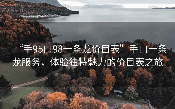 “手95口98一條龍價(jià)目表”手口一條龍服務(wù)，體驗(yàn)獨(dú)特魅力的價(jià)目表之旅