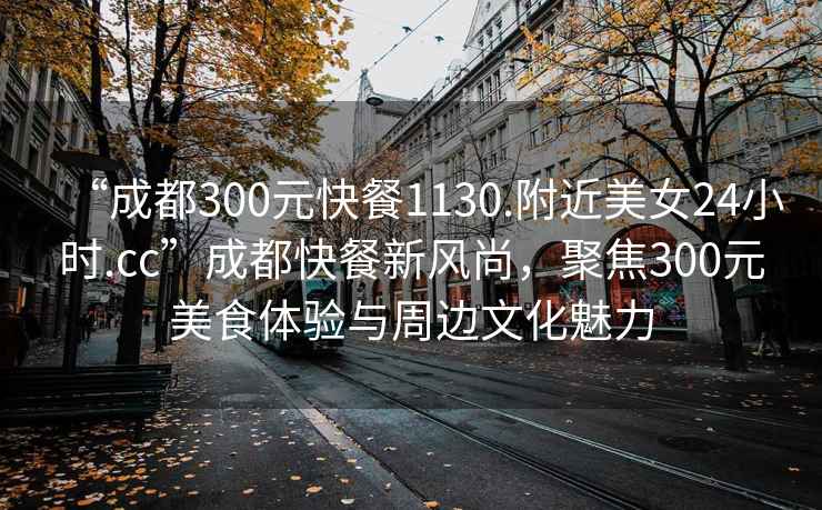 “成都300元快餐1130.附近美女24小時.cc”成都快餐新風(fēng)尚，聚焦300元美食體驗與周邊文化魅力
