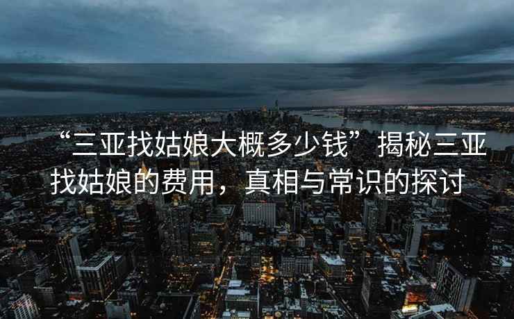 “三亞找姑娘大概多少錢”揭秘三亞找姑娘的費(fèi)用，真相與常識(shí)的探討