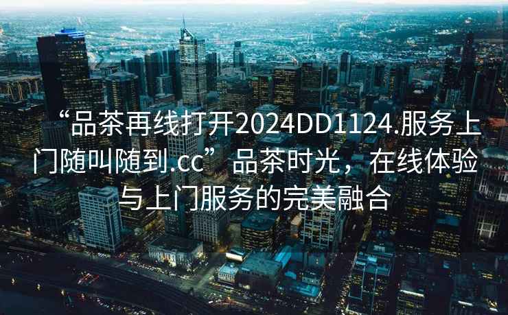 “品茶再線打開2024DD1124.服務(wù)上門隨叫隨到.cc”品茶時光，在線體驗(yàn)與上門服務(wù)的完美融合