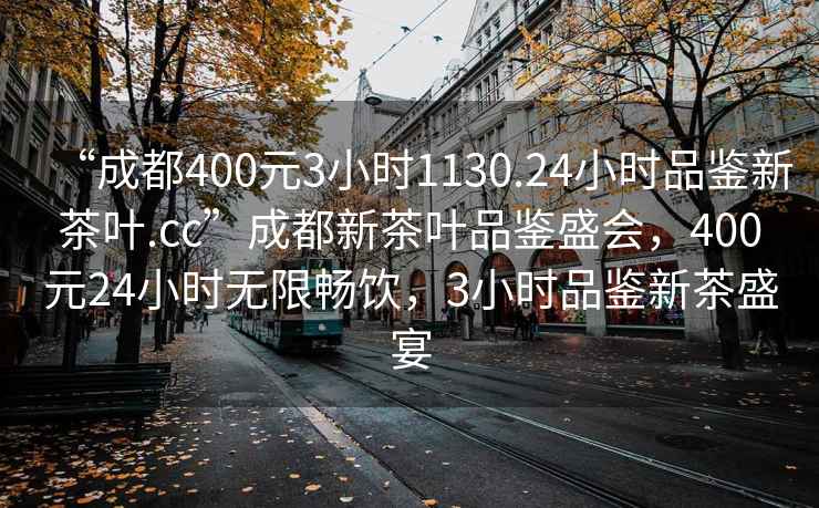 “成都400元3小時1130.24小時品鑒新茶葉.cc”成都新茶葉品鑒盛會，400元24小時無限暢飲，3小時品鑒新茶盛宴