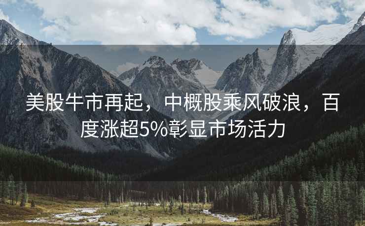 美股牛市再起，中概股乘風破浪，百度漲超5%彰顯市場活力