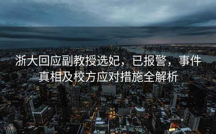 浙大回應(yīng)副教授選妃，已報警，事件真相及校方應(yīng)對措施全解析