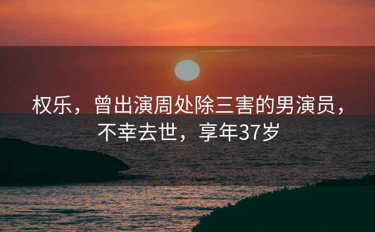 權樂，曾出演周處除三害的男演員，不幸去世，享年37歲