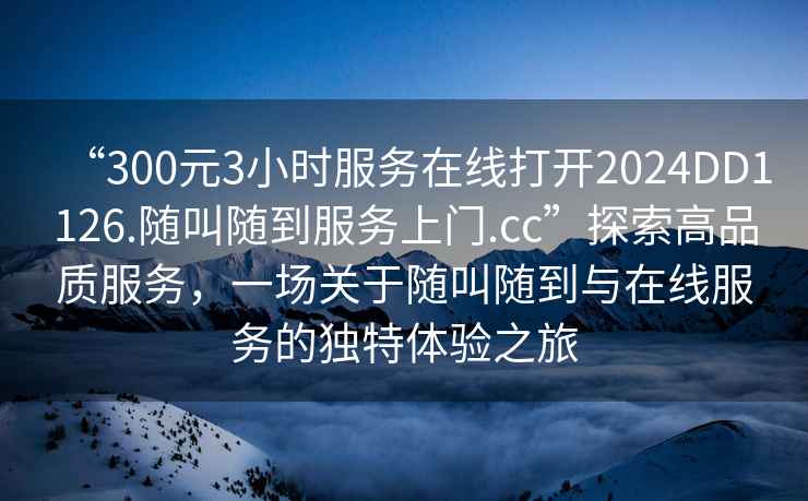 “300元3小時(shí)服務(wù)在線打開2024DD1126.隨叫隨到服務(wù)上門.cc”探索高品質(zhì)服務(wù)，一場關(guān)于隨叫隨到與在線服務(wù)的獨(dú)特體驗(yàn)之旅