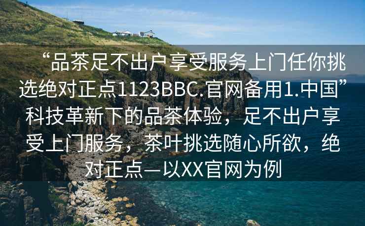 “品茶足不出戶享受服務上門任你挑選絕對正點1123BBC.官網(wǎng)備用1.中國”科技革新下的品茶體驗，足不出戶享受上門服務，茶葉挑選隨心所欲，絕對正點—以XX官網(wǎng)為例