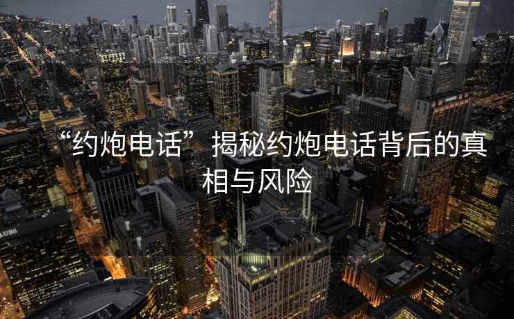 “約炮電話”揭秘約炮電話背后的真相與風(fēng)險(xiǎn)