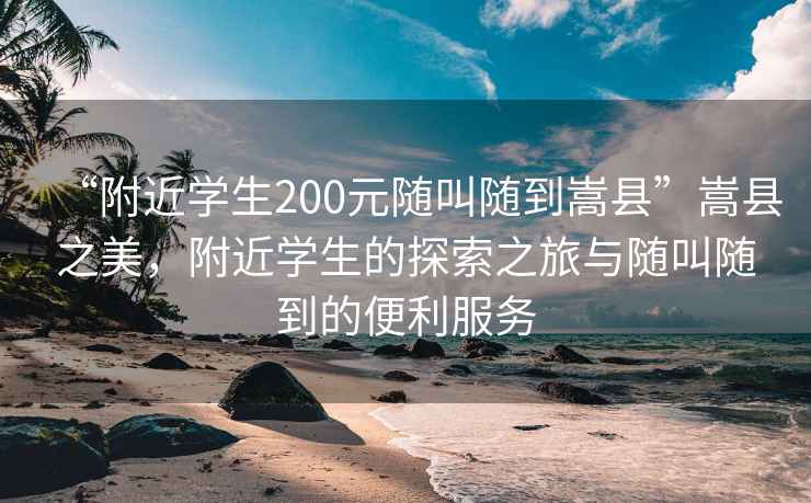 “附近學(xué)生200元隨叫隨到嵩縣”嵩縣之美，附近學(xué)生的探索之旅與隨叫隨到的便利服務(wù)