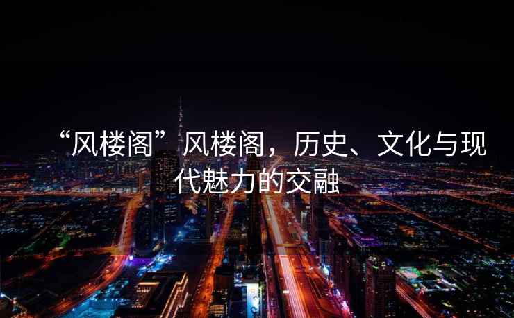 “風樓閣”風樓閣，歷史、文化與現(xiàn)代魅力的交融