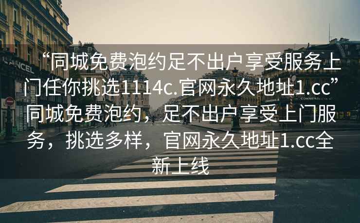 “同城免費泡約足不出戶享受服務上門任你挑選1114c.官網(wǎng)永久地址1.cc”同城免費泡約，足不出戶享受上門服務，挑選多樣，官網(wǎng)永久地址1.cc全新上線