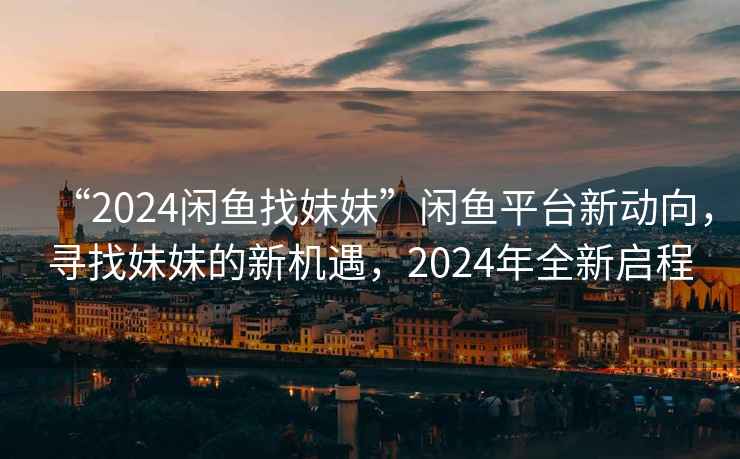 “2024閑魚找妹妹”閑魚平臺新動向，尋找妹妹的新機(jī)遇，2024年全新啟程