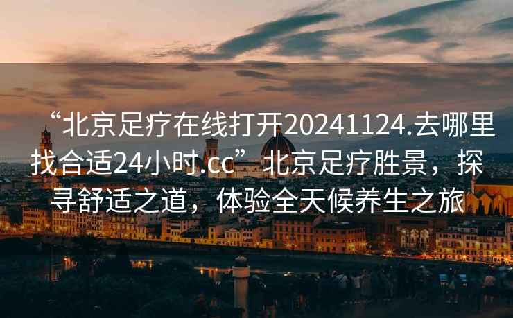 “北京足療在線打開20241124.去哪里找合適24小時.cc”北京足療勝景，探尋舒適之道，體驗全天候養(yǎng)生之旅