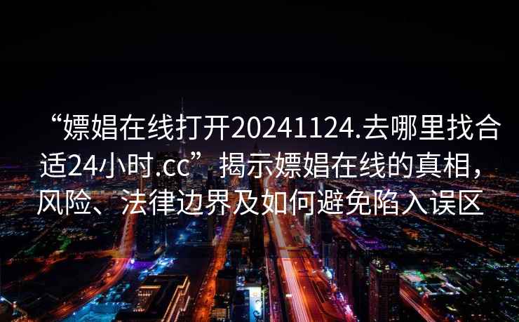 “嫖娼在線打開20241124.去哪里找合適24小時(shí).cc”揭示嫖娼在線的真相，風(fēng)險(xiǎn)、法律邊界及如何避免陷入誤區(qū)