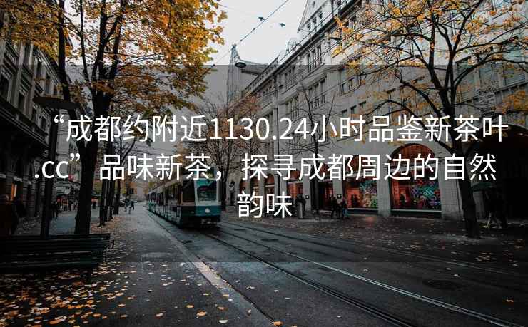 “成都約附近1130.24小時(shí)品鑒新茶葉.cc”品味新茶，探尋成都周邊的自然韻味