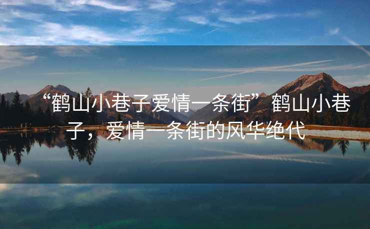 “鶴山小巷子愛情一條街”鶴山小巷子，愛情一條街的風(fēng)華絕代
