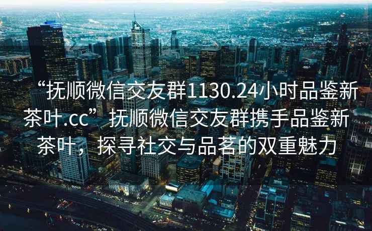 “撫順微信交友群1130.24小時(shí)品鑒新茶葉.cc”撫順微信交友群攜手品鑒新茶葉，探尋社交與品茗的雙重魅力
