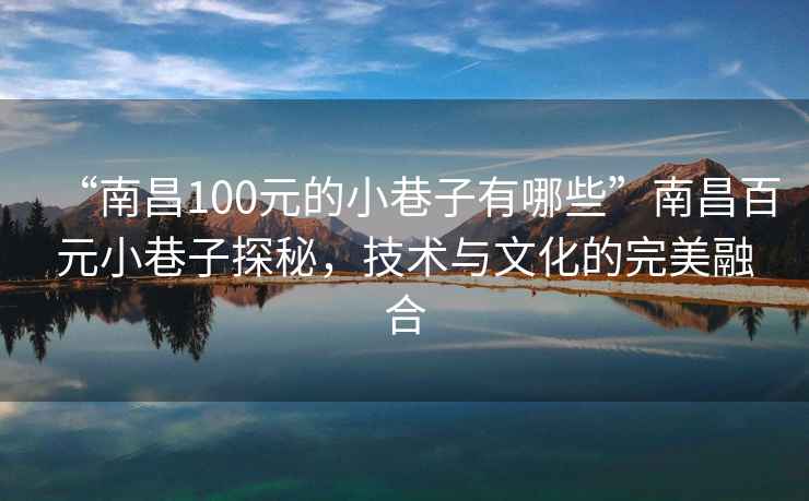“南昌100元的小巷子有哪些”南昌百元小巷子探秘，技術(shù)與文化的完美融合