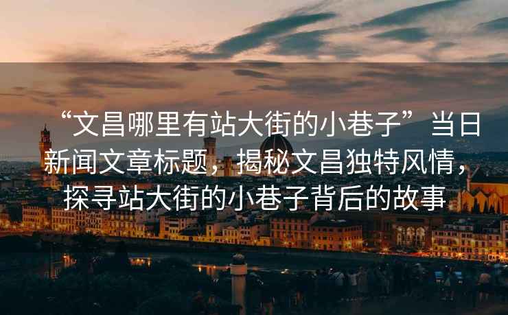 “文昌哪里有站大街的小巷子”當日新聞文章標題，揭秘文昌獨特風(fēng)情，探尋站大街的小巷子背后的故事
