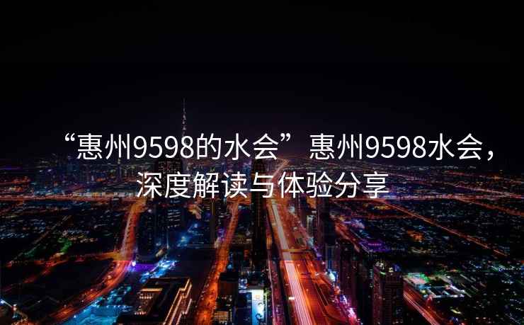 “惠州9598的水會”惠州9598水會，深度解讀與體驗分享