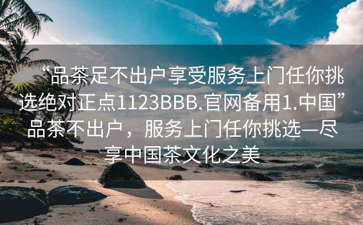 “品茶足不出戶享受服務(wù)上門任你挑選絕對(duì)正點(diǎn)1123BBB.官網(wǎng)備用1.中國”品茶不出戶，服務(wù)上門任你挑選—盡享中國茶文化之美