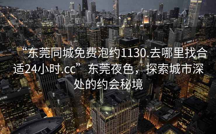 “東莞同城免費泡約1130.去哪里找合適24小時.cc”東莞夜色，探索城市深處的約會秘境