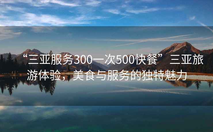 “三亞服務(wù)300一次500快餐”三亞旅游體驗(yàn)，美食與服務(wù)的獨(dú)特魅力