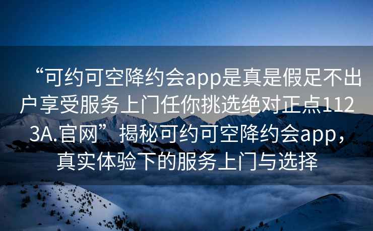“可約可空降約會(huì)app是真是假足不出戶享受服務(wù)上門任你挑選絕對(duì)正點(diǎn)1123A.官網(wǎng)”揭秘可約可空降約會(huì)app，真實(shí)體驗(yàn)下的服務(wù)上門與選擇