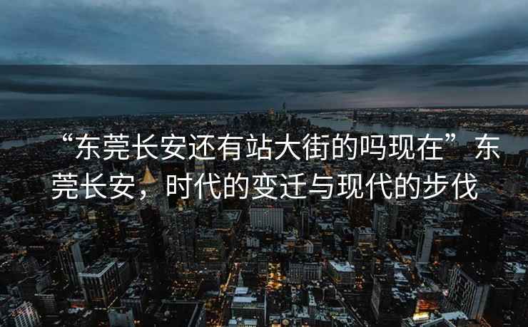“東莞長(zhǎng)安還有站大街的嗎現(xiàn)在”東莞長(zhǎng)安，時(shí)代的變遷與現(xiàn)代的步伐